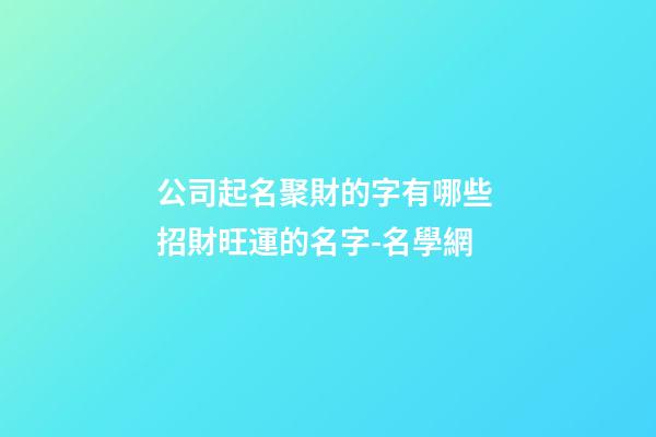 公司起名聚財的字有哪些 招財旺運的名字-名學網-第1張-公司起名-玄機派